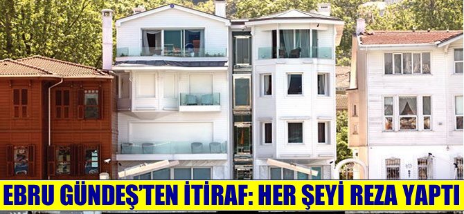 Ebru Gündeş'ten itiraf ‘Her şeyi Reza yaptı’