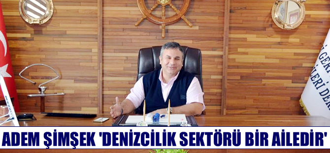 Adem Şimşek: Denizcilik sektörü bir ailedir
