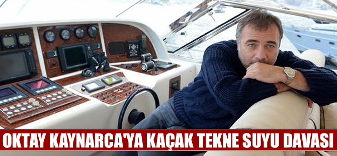 Oktay Kaynarca’ya kaçak tekne suyu davası