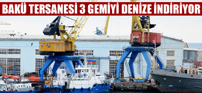 Bakü Tersanesi'nde Nisan'a kadar 3 gemi denize indirilecek