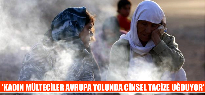 'Kadın mülteciler Avrupa yolunda cinsel tacize uğruyor'