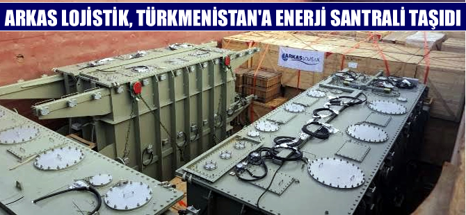 ARKAS Lojistik, Türkmenistan’a enerji santrali ekipmanı taşıdı