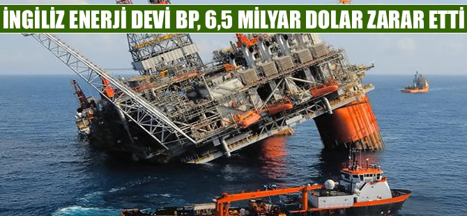 İngiliz enerji devi BP, 6,5 milyar dolar zarar etti
