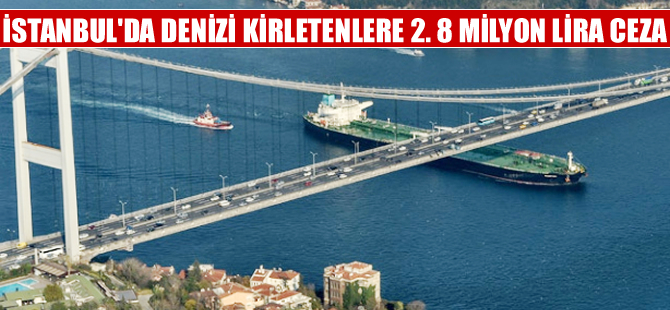 İstanbul'da denizi kirletenlere 2,8 milyon lira ceza