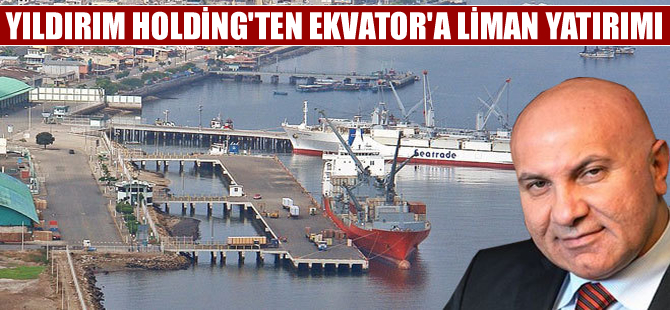 Yıldırım Holding'den Ekvador'da liman yatırımı