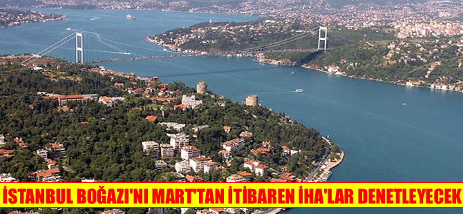 İstanbul Boğazı'nı Mart ayından itibaren İHA'lar denetleyecek