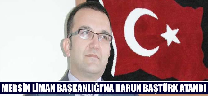 Murat Harun Baştürk, Mersin Liman Başkanlığı'na atandı