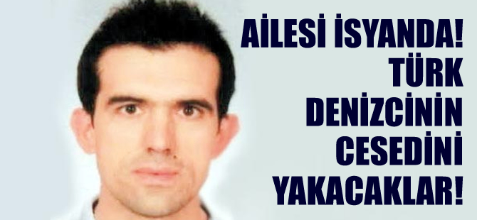 Türk denizcinin cenazesini ‘sahipsiz’ gibi yakacaklar