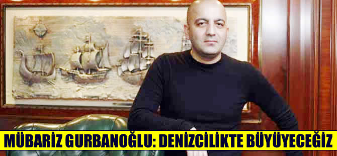 Mübariz Mansimov Gurbanoğlu: Asıl işimiz denizcilikte büyüyeceğiz