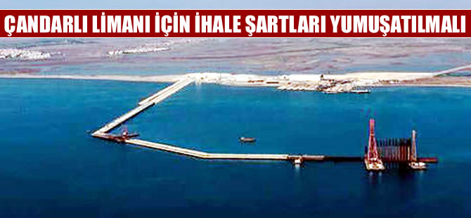 Çandarlı Liman ihalesinde bazı maddeler yumuşatılmalı