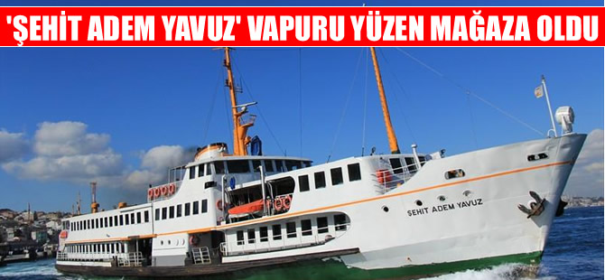 Şehit Adem Yavuz vapuru yüzen mağaza oldu