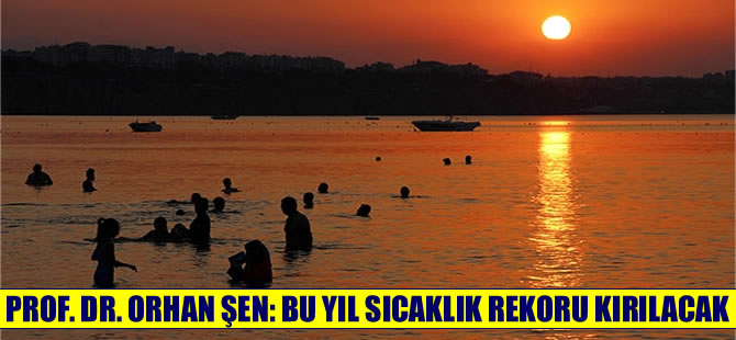 Prof. Dr. Orhan Şen: Bu yıl sıcaklık rekorları kırılacak