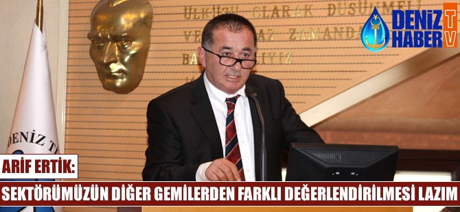 Arif Ertik: Bizim sektörümüzün diğer gemilerden farklı değerlendirilmesi lazım