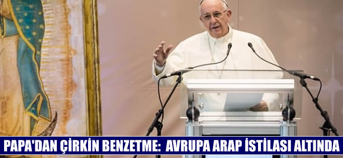 Papa'dan sığınmacılar için çirkin yorum: Avrupa Arap istilası altında