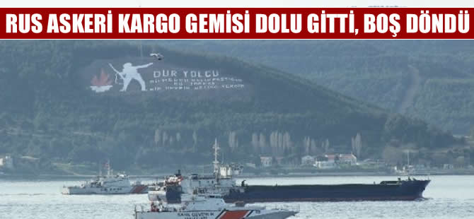 Rus askeri kargo gemisi dolu gitti, boş döndü