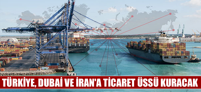 Türkiye,  Dubai ve İran'a  ticaret üssü kuracak