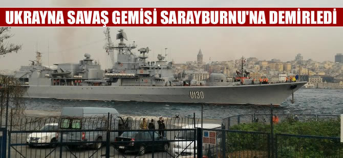 Ukrayna Donanma gemisi Sarayburnu'na demirledi