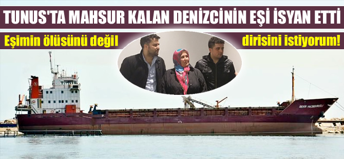 Tunus'ta mahsur kalan denizcinin eşi isyan etti; 'Eşimin ölüsünü değil, dirisini istiyorum!'