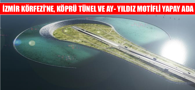 İzmir Körfezi'ne köprü, tüp tünel ve Ay-Yıldız motifli yapay ada...