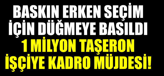 Baskın erken seçim için düğmeye basıldı, 1 milyon taşeron işçiye kadro müjdesi!