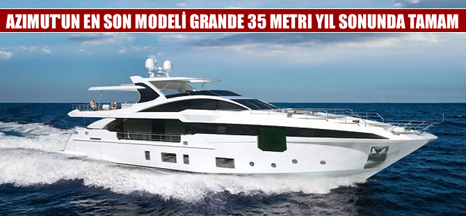 Azimut’un en yeni modeli Grande 35 Metri’nin inşası devam ediyor