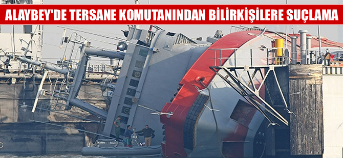 Alaybey Askeri Tersanesi komutanından bilirkişilere suçlama