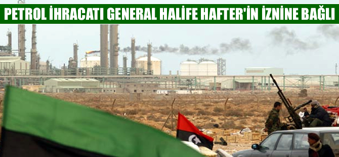 Libya'da petrol ihracatı General Halife Hafter'in iznine bağlandı