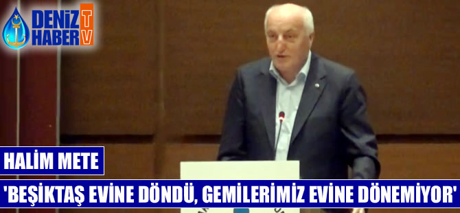 Halim Mete: Beşiktaş evine döndü, ancak gemilerimiz evine dönemiyor!