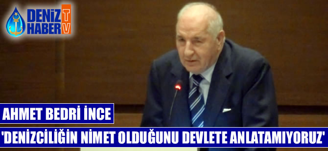 Ahmet Bedri İnce: Denizciliğin büyük bir nimet olduğunu, devlete anlatamıyoruz