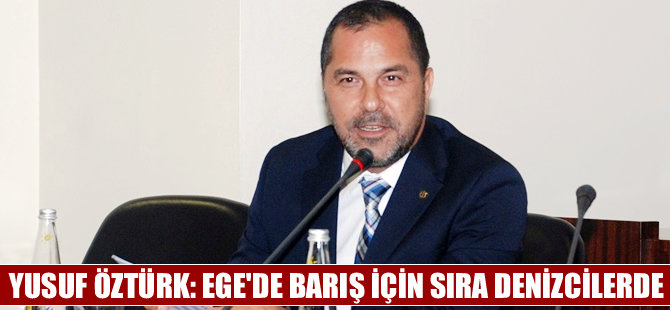Yusuf Öztürk: Ege’de barış için sıra denizcilerde