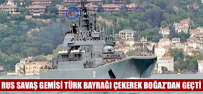 Rus savaş gemisi Türk Bayrağı çekerek Boğaz'dan geçti
