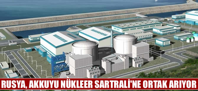 Ruslar Akkuyu Nükleer Santrali'ne ortak arıyor