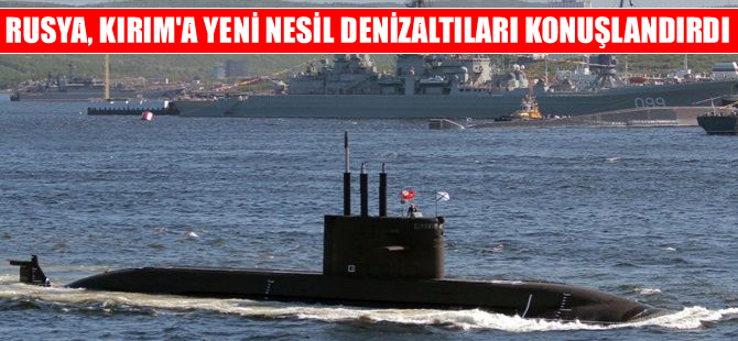 Rusya, Kırım’a yeni nesil denizaltıları konuşlandırdı