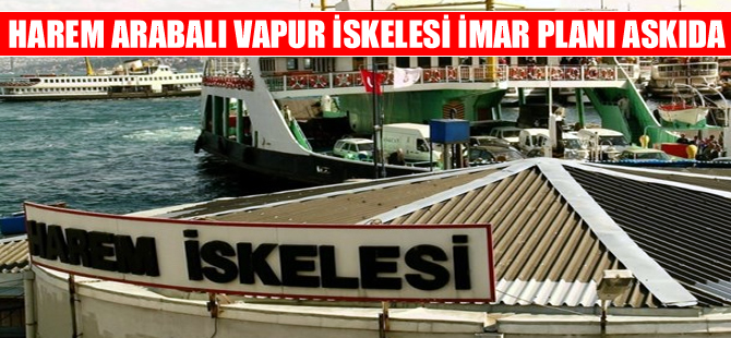 Harem Arabalı Vapur İskelesi imar planı askıya çıkarıldı