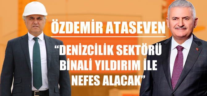 Özdemir Ataseven: Binali Yıldırım ile denizcilik sektörü nefes alacak