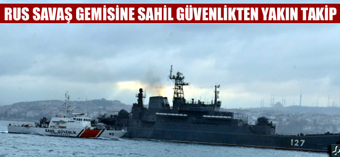 Boğazdan geçen Rus gemilerine Sahil Güvenlik'ten  yakın takip