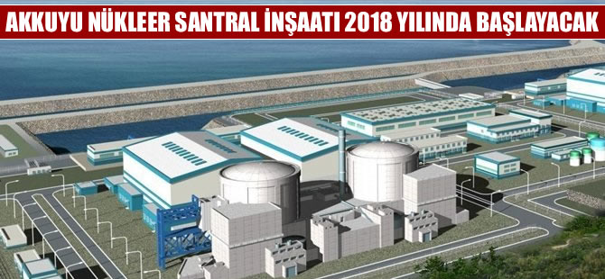 Akkuyu'nun inşaatına 2018'de başlanacak