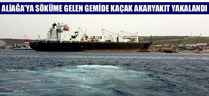 Aliağa'ya söküme gelen gemide kaçak akaryakıt yakalandı