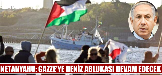 Netanyahu: Gazze'ye deniz ablukası devam edecek