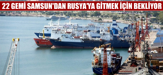 22 gemi Samsun’dan Rusya’ya mal götürmek için bekliyor