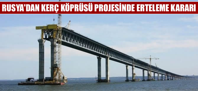 Rusya'dan, Kerç köprüsü projesinde erteleme kararı
