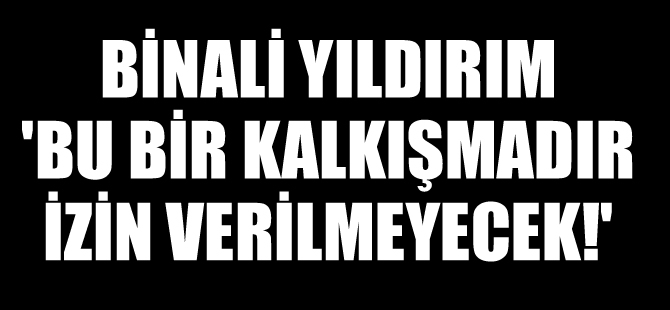 Başbakan Binali Yıldırım: Bu bir kalkışmadır, İzin verilmeyecek!