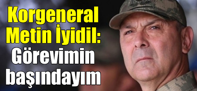 Darbe girişimiyle suçlanan Korgeneral Metin İyidil: Görevimin başındayım