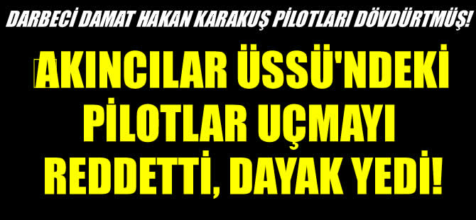 Darbeci damat Hakan Karakuş, karşı çıkan pilotları dövdürtmüş!