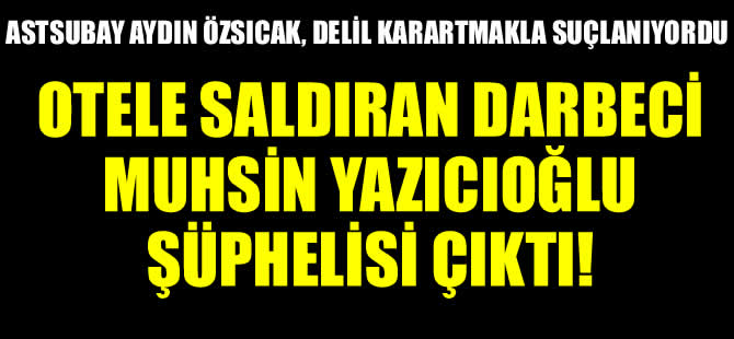 Erdoğan'ın kaldığı otele saldıran darbeci Aydın Özsıcak,  Muhsin Yazıcıoğlu şüphelisi çıktı