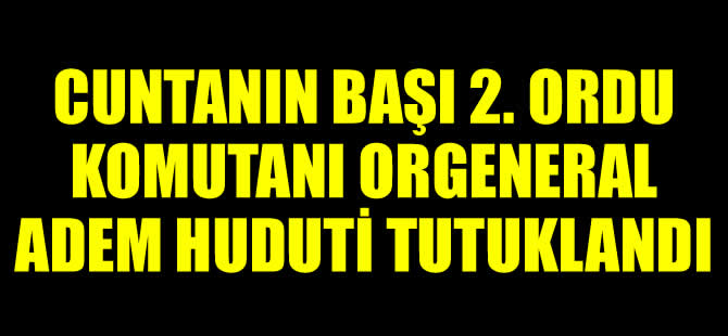 Cuntanın başı 2. Ordu Komutanı Orgeneral Adem Huduti tutuklandı!