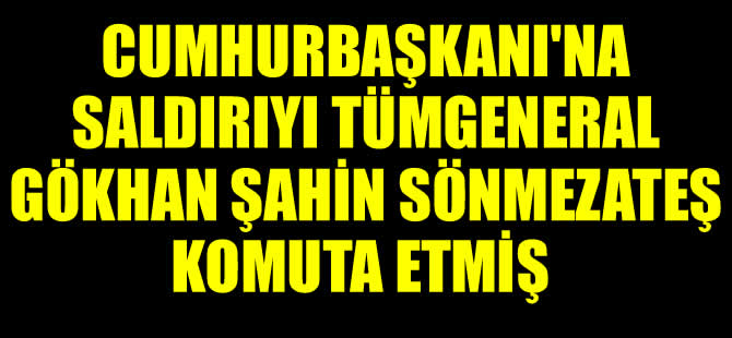 Cumhurbaşkanı'na yapılan saldırıyı Tümgeneral Gökhan Şahin Sönmezateş bizzat yönetmiş