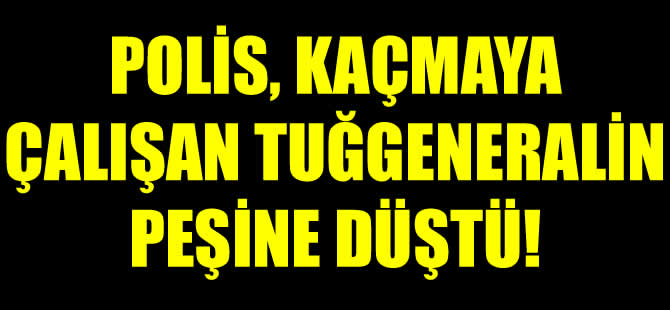 Kaçmaya çalışan tuğgeneral için polis alarma geçti