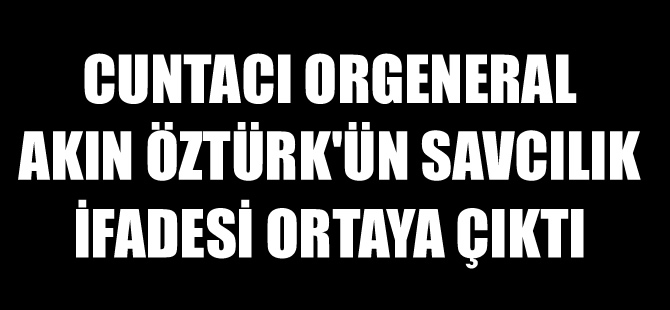 Darbeci Akın Öztürk'ün savcılık ifadesi ortaya çıktı