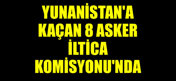 Yunanistan'a kaçan 8 asker iltica komisyonunda
